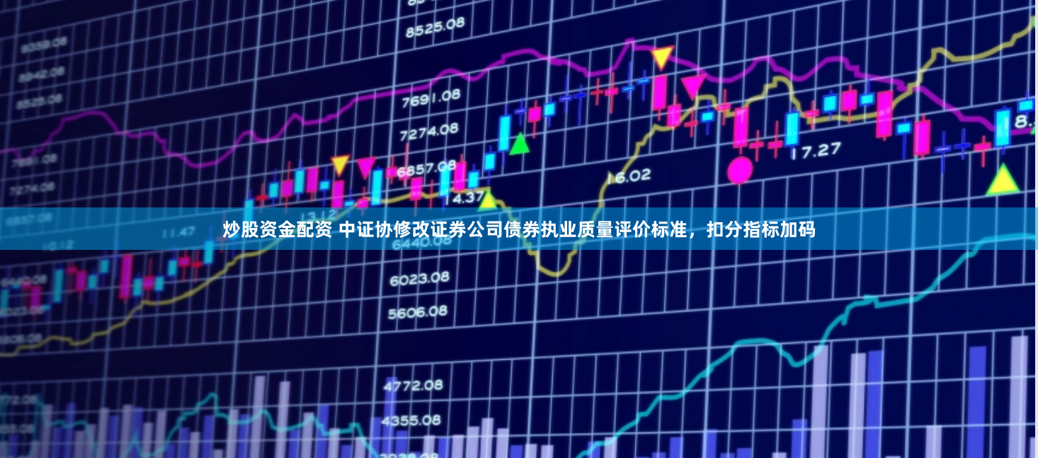 炒股资金配资 中证协修改证券公司债券执业质量评价标准，扣分指标加码