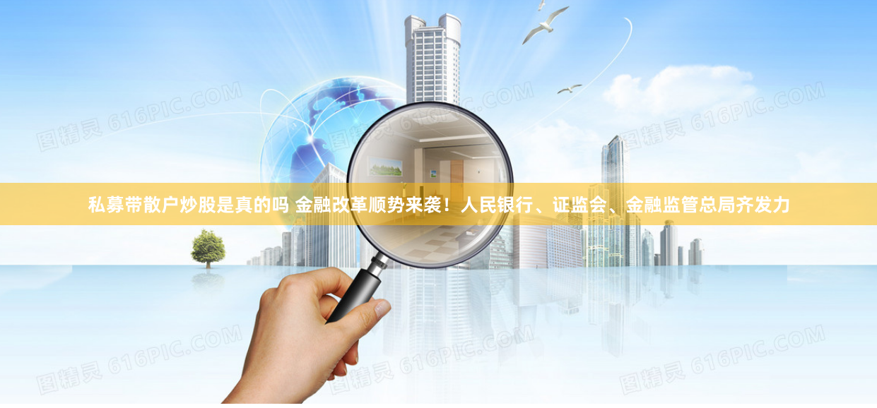 私募带散户炒股是真的吗 金融改革顺势来袭！人民银行、证监会、金融监管总局齐发力