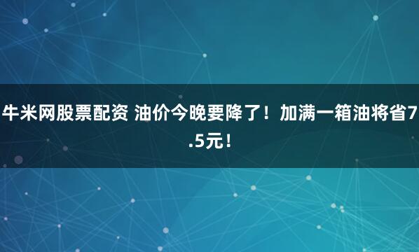 牛米网股票配资 油价今晚要降了！加满一箱油将省7.5元！
