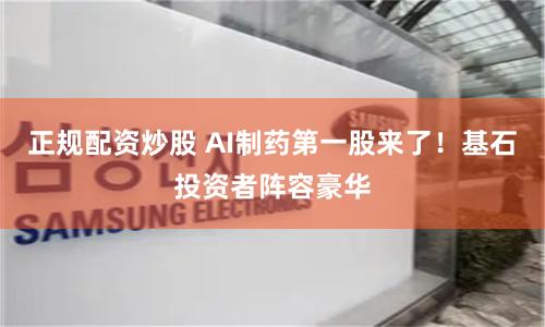 正规配资炒股 AI制药第一股来了！基石投资者阵容豪华