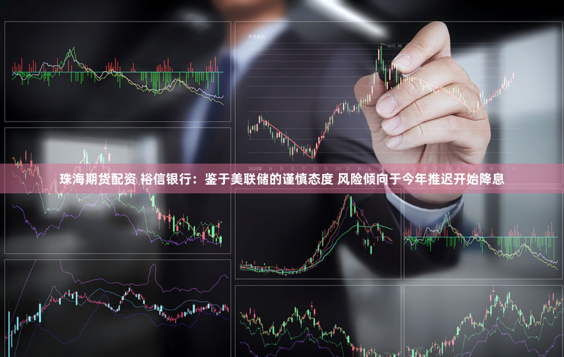 珠海期货配资 裕信银行：鉴于美联储的谨慎态度 风险倾向于今年推迟开始降息
