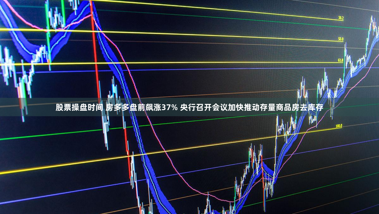 股票操盘时间 房多多盘前飙涨37% 央行召开会议加快推动存量商品房去库存