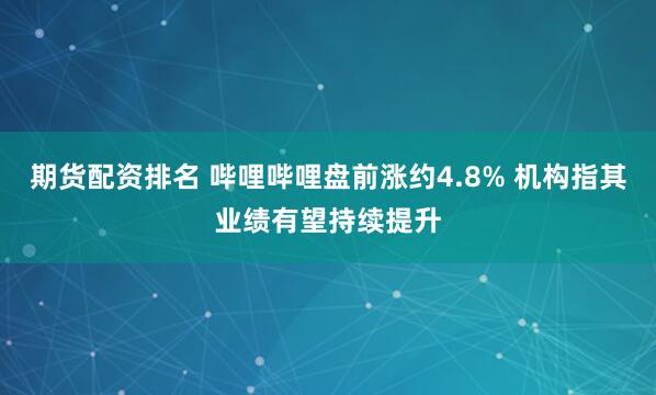 期货配资排名 哔哩哔哩盘前涨约4.8% 机构指其业绩有望持续提升