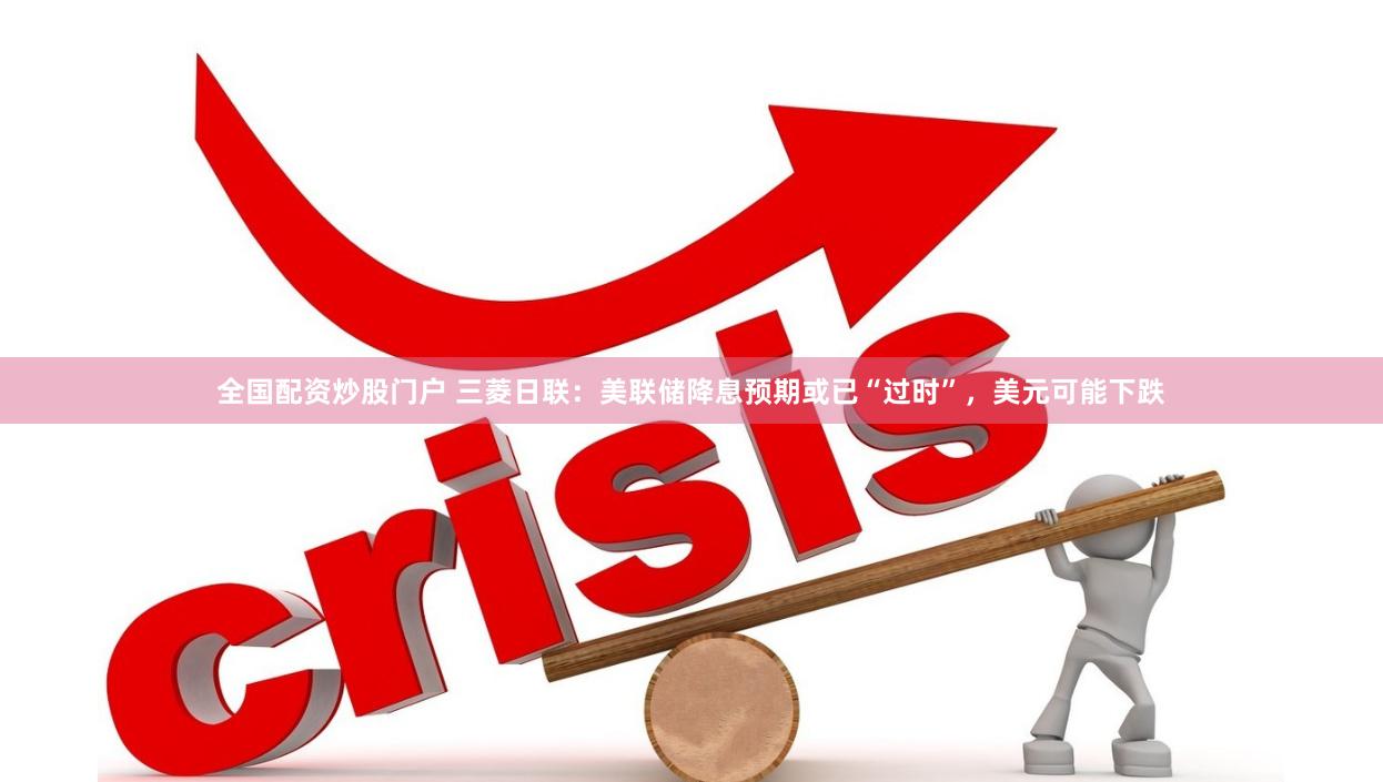 全国配资炒股门户 三菱日联：美联储降息预期或已“过时”，美元可能下跌