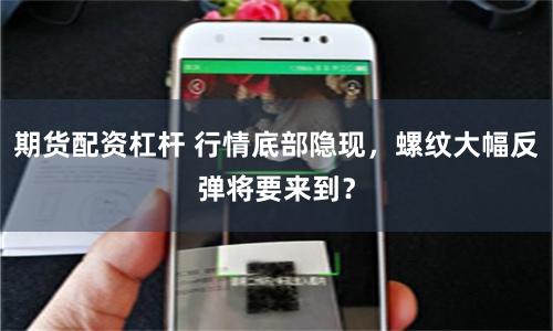 期货配资杠杆 行情底部隐现，螺纹大幅反弹将要来到？