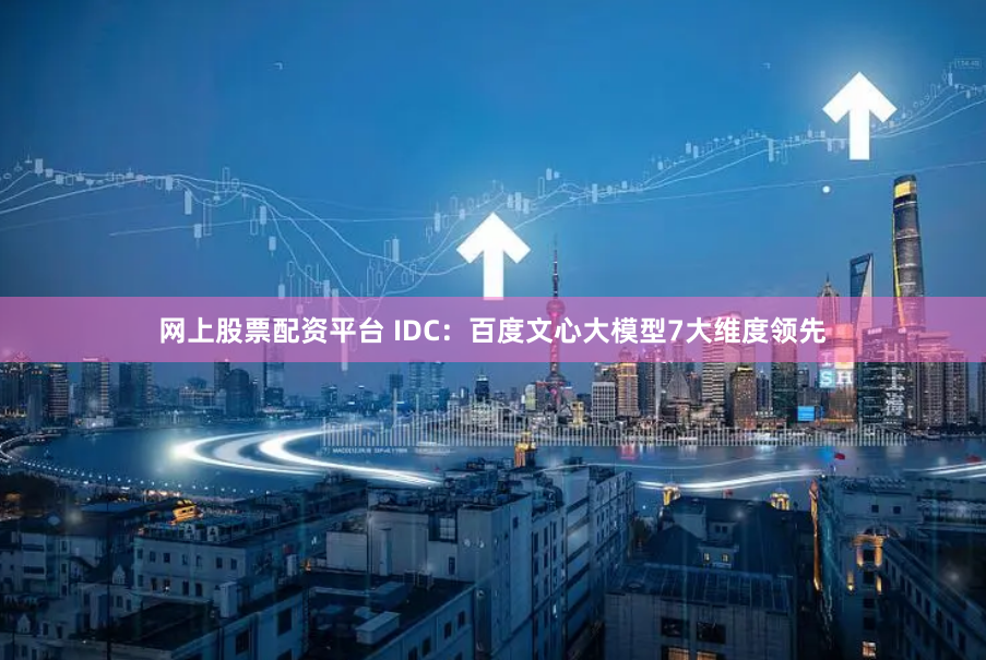 网上股票配资平台 IDC：百度文心大模型7大维度领先