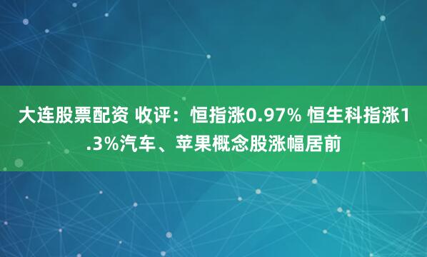 大连股票配资 收评：恒指涨0.97% 恒生科指涨1.3%汽车、苹果概念股涨幅居前