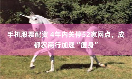 手机股票配资 4年内关停52家网点，成都农商行加速“瘦身”