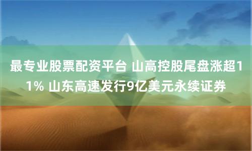 最专业股票配资平台 山高控股尾盘涨超11% 山东高速发行9亿美元永续证券