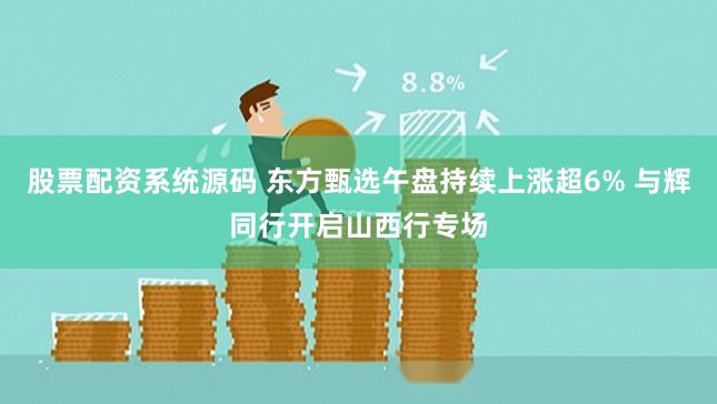 股票配资系统源码 东方甄选午盘持续上涨超6% 与辉同行开启山西行专场