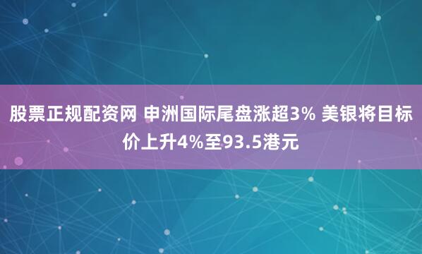 股票正规配资网 申洲国际尾盘涨超3% 美银将目标价上升4%至93.5港元