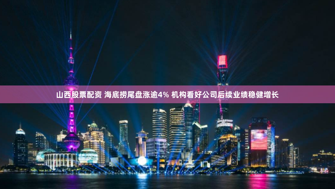 山西股票配资 海底捞尾盘涨逾4% 机构看好公司后续业绩稳健增长