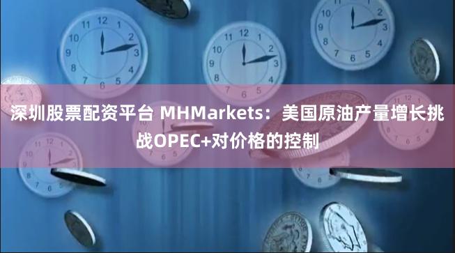 深圳股票配资平台 MHMarkets：美国原油产量增长挑战OPEC+对价格的控制