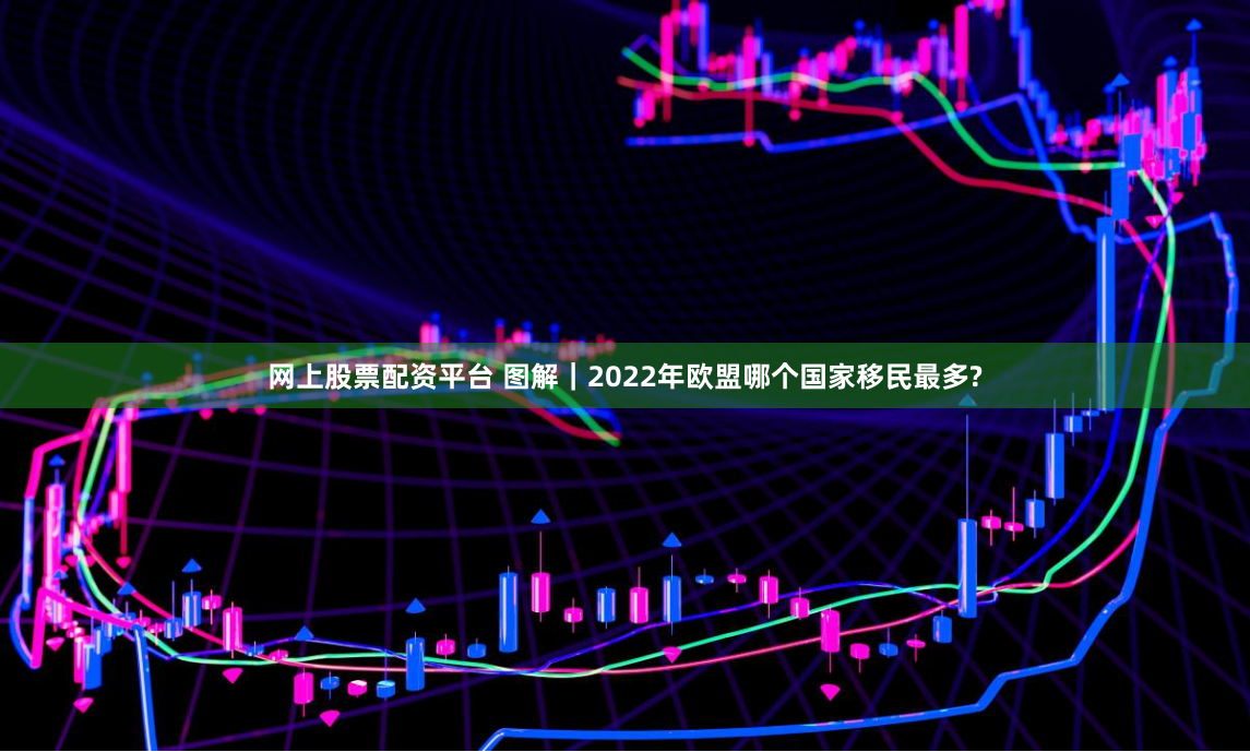 网上股票配资平台 图解｜2022年欧盟哪个国家移民最多?