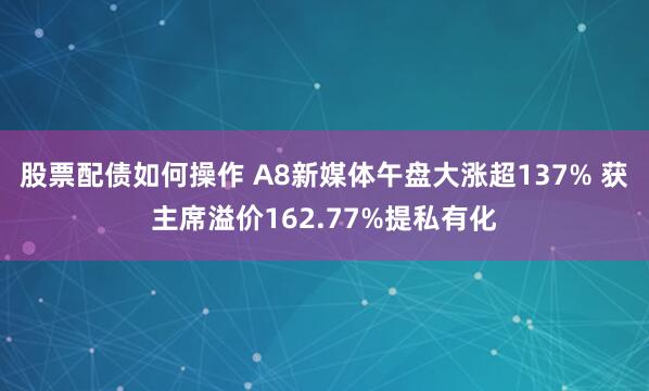 股票配债如何操作 A8新媒体午盘大涨超137% 获主席溢价162.77%提私有化