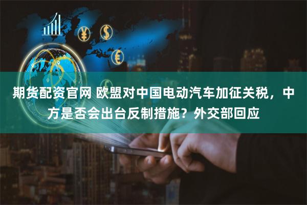 期货配资官网 欧盟对中国电动汽车加征关税，中方是否会出台反制措施？外交部回应