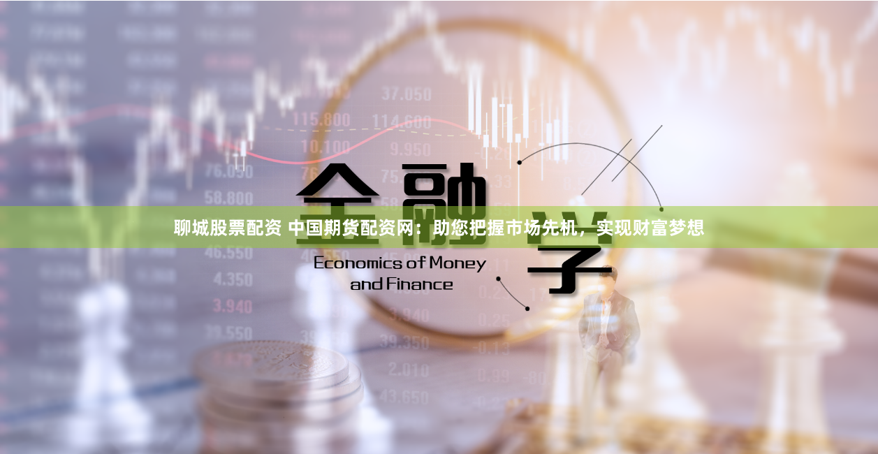 聊城股票配资 中国期货配资网：助您把握市场先机，实现财富梦想