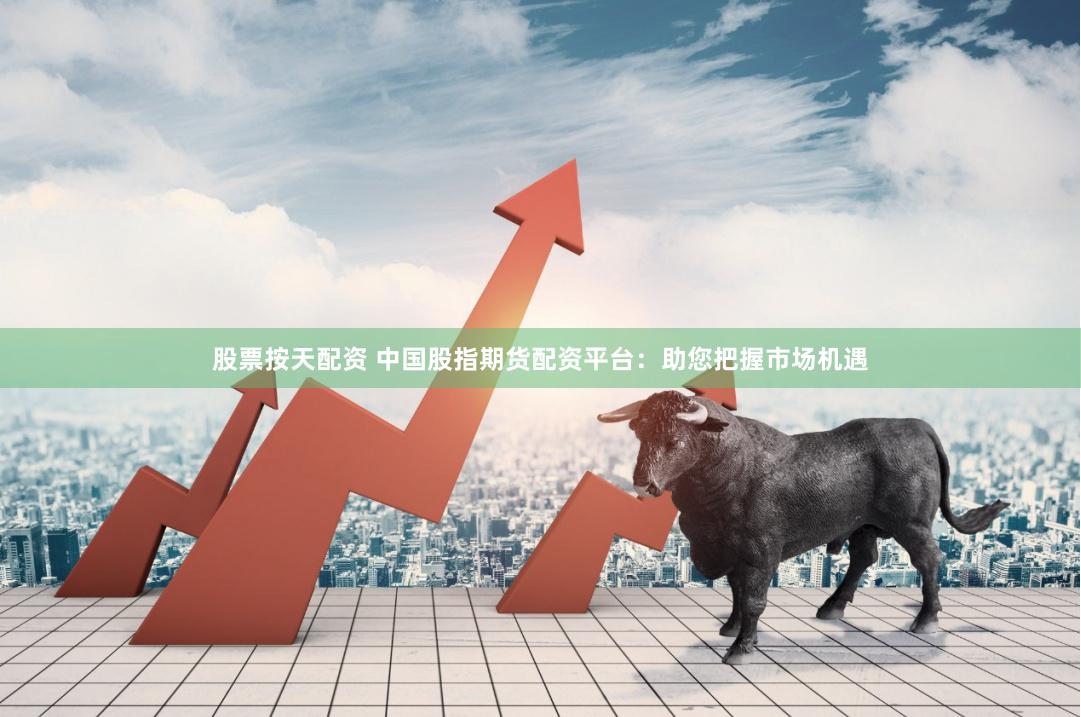 股票按天配资 中国股指期货配资平台：助您把握市场机遇