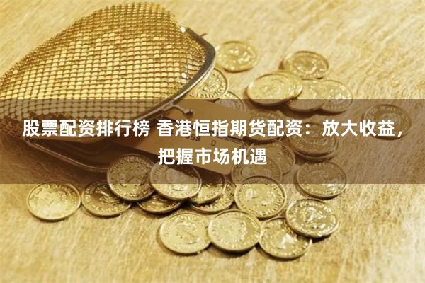 股票配资排行榜 香港恒指期货配资：放大收益，把握市场机遇