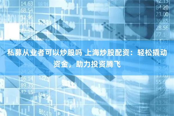 私募从业者可以炒股吗 上海炒股配资：轻松撬动资金，助力投资腾飞