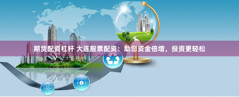 期货配资杠杆 大连股票配资：助您资金倍增，投资更轻松