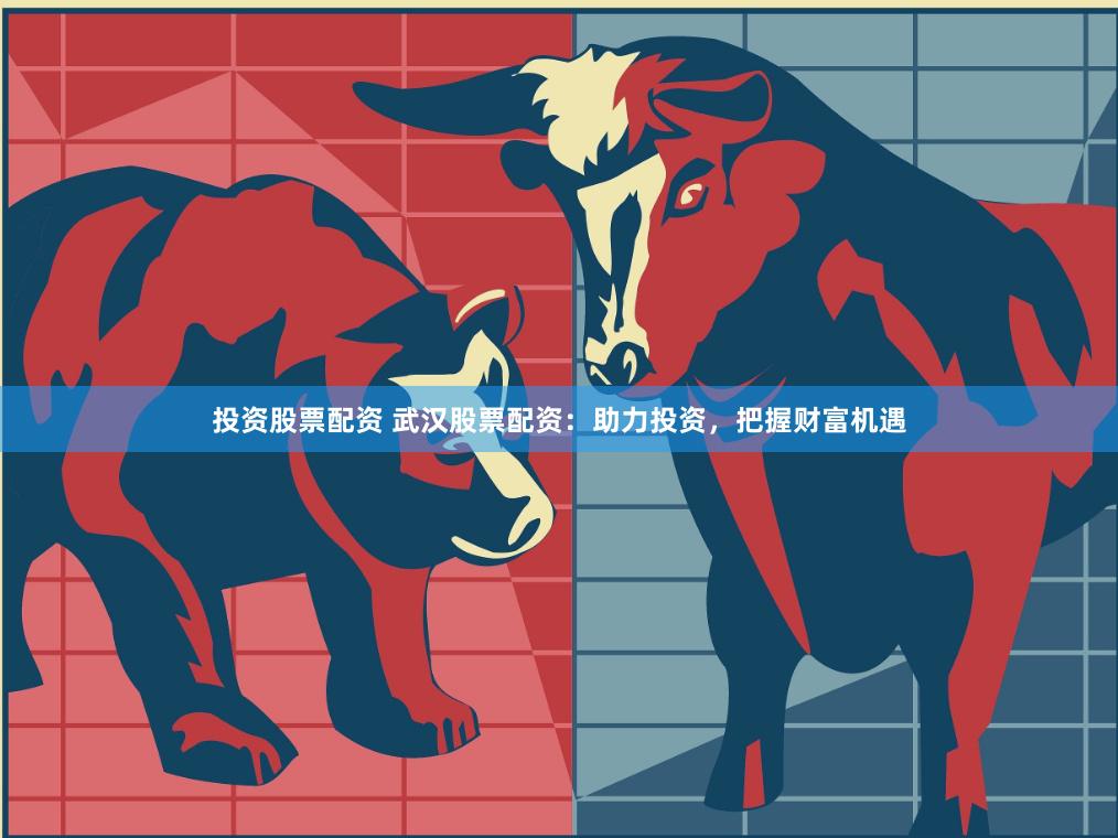 投资股票配资 武汉股票配资：助力投资，把握财富机遇