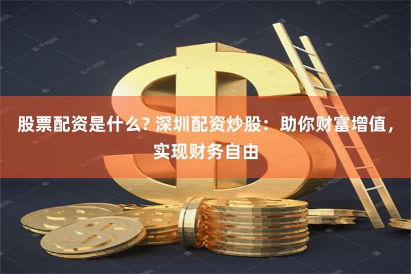 股票配资是什么? 深圳配资炒股：助你财富增值，实现财务自由
