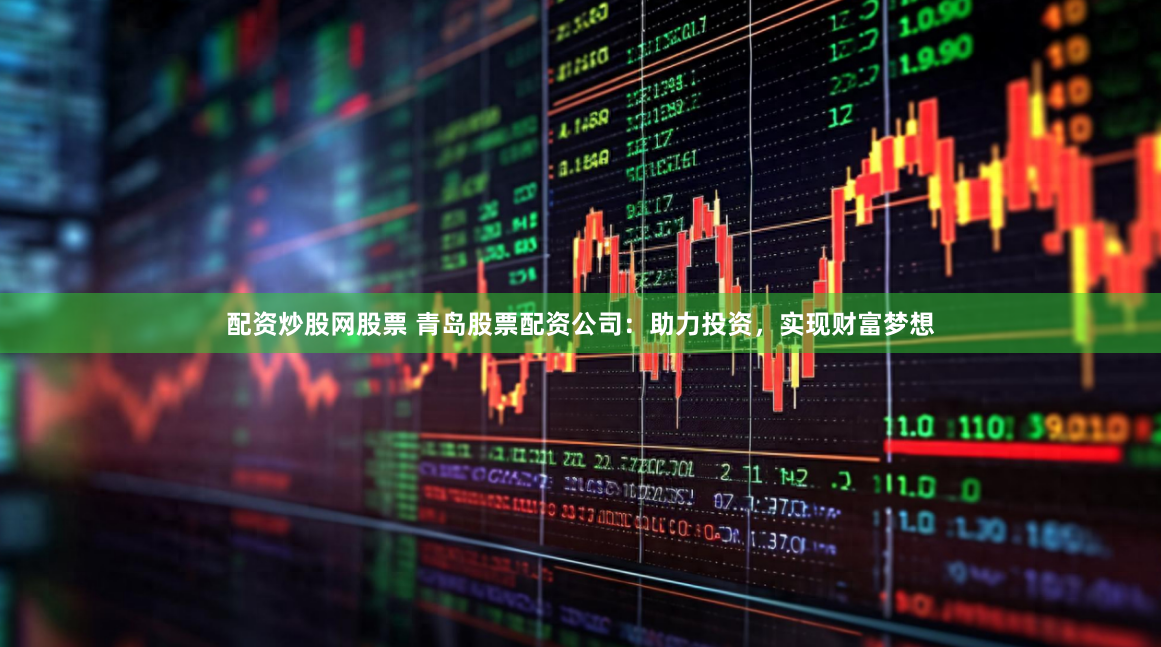 配资炒股网股票 青岛股票配资公司：助力投资，实现财富梦想
