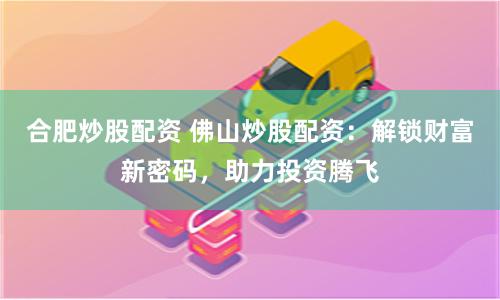 合肥炒股配资 佛山炒股配资：解锁财富新密码，助力投资腾飞