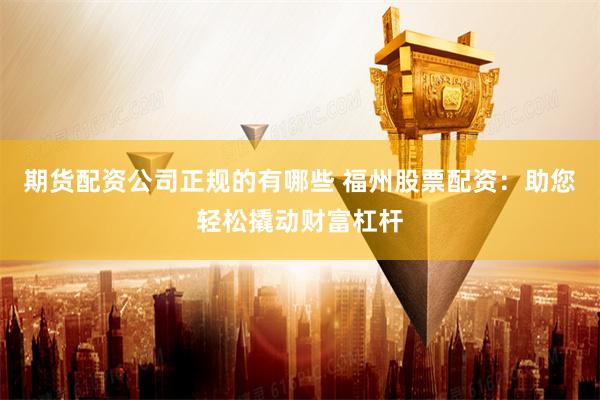 期货配资公司正规的有哪些 福州股票配资：助您轻松撬动财富杠杆