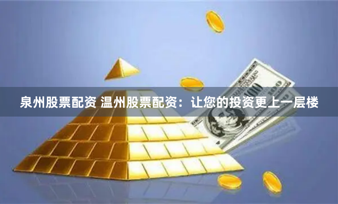 泉州股票配资 温州股票配资：让您的投资更上一层楼