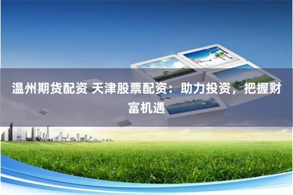 温州期货配资 天津股票配资：助力投资，把握财富机遇