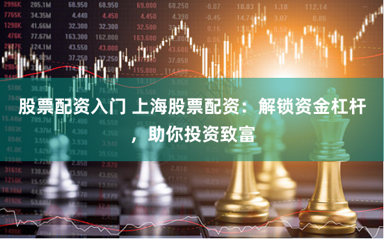 股票配资入门 上海股票配资：解锁资金杠杆，助你投资致富