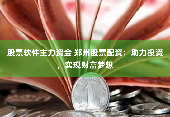 股票软件主力资金 郑州股票配资：助力投资，实现财富梦想