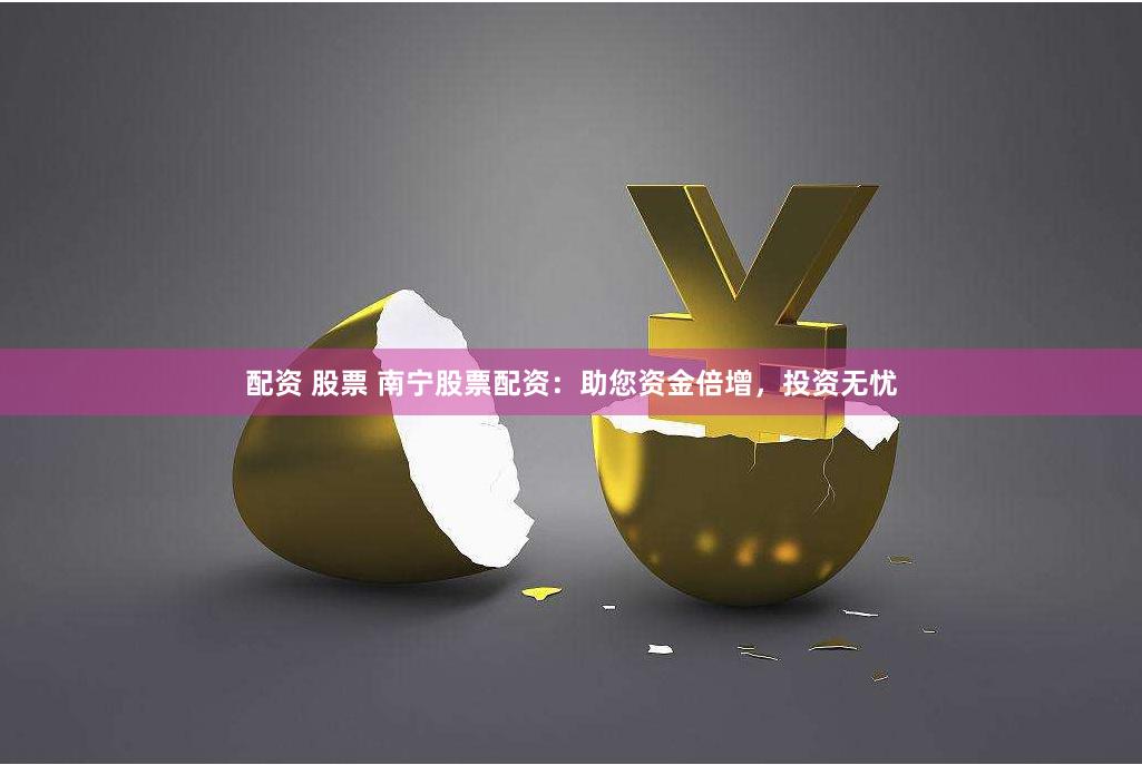 配资 股票 南宁股票配资：助您资金倍增，投资无忧