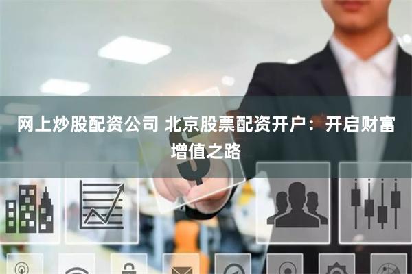 网上炒股配资公司 北京股票配资开户：开启财富增值之路