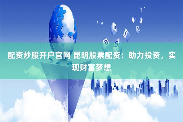 配资炒股开户官网 昆明股票配资：助力投资，实现财富梦想