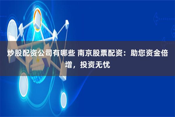 炒股配资公司有哪些 南京股票配资：助您资金倍增，投资无忧