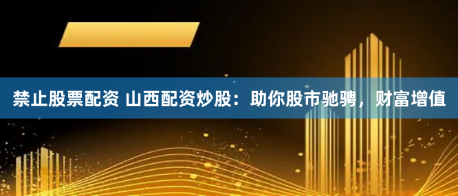 禁止股票配资 山西配资炒股：助你股市驰骋，财富增值
