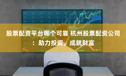 股票配资平台哪个可靠 杭州股票配资公司：助力投资，成就财富