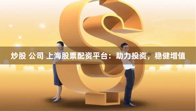 炒股 公司 上海股票配资平台：助力投资，稳健增值
