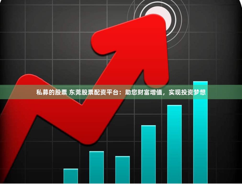 私募的股票 东莞股票配资平台：助您财富增值，实现投资梦想