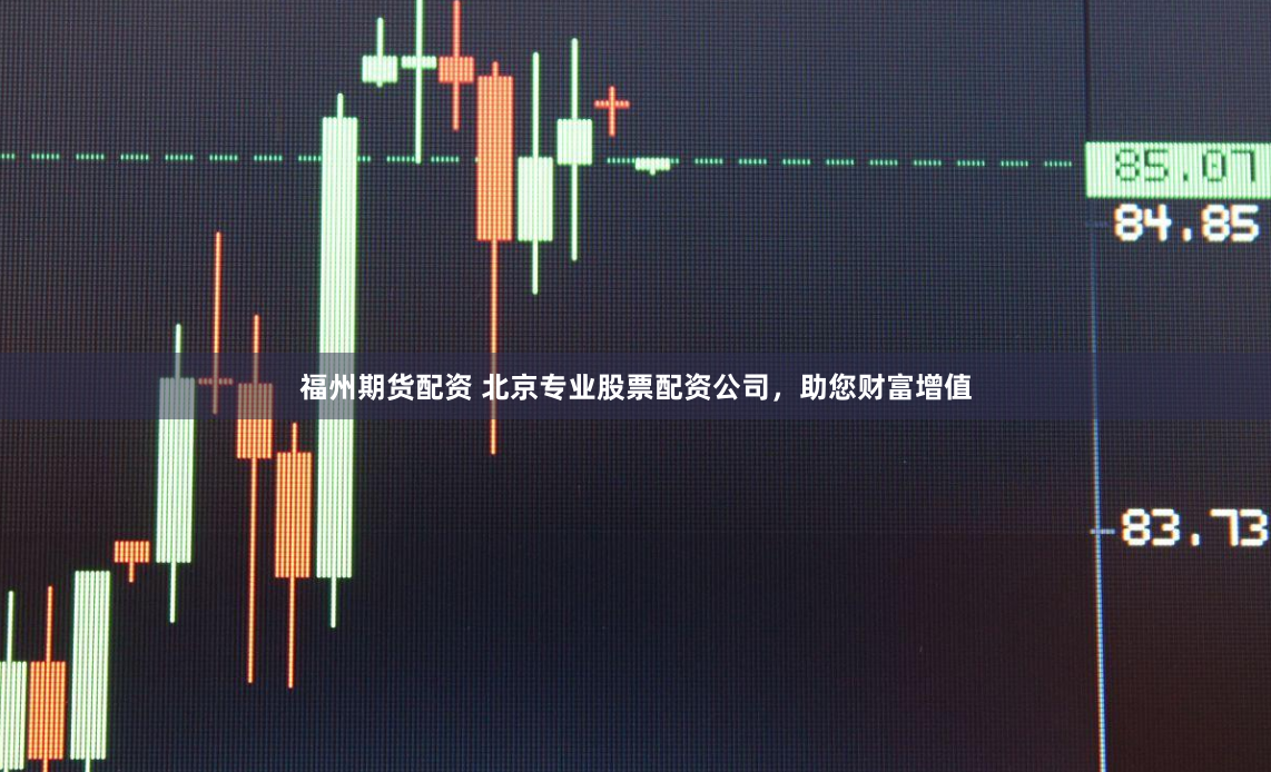福州期货配资 北京专业股票配资公司，助您财富增值