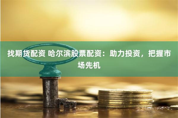 找期货配资 哈尔滨股票配资：助力投资，把握市场先机