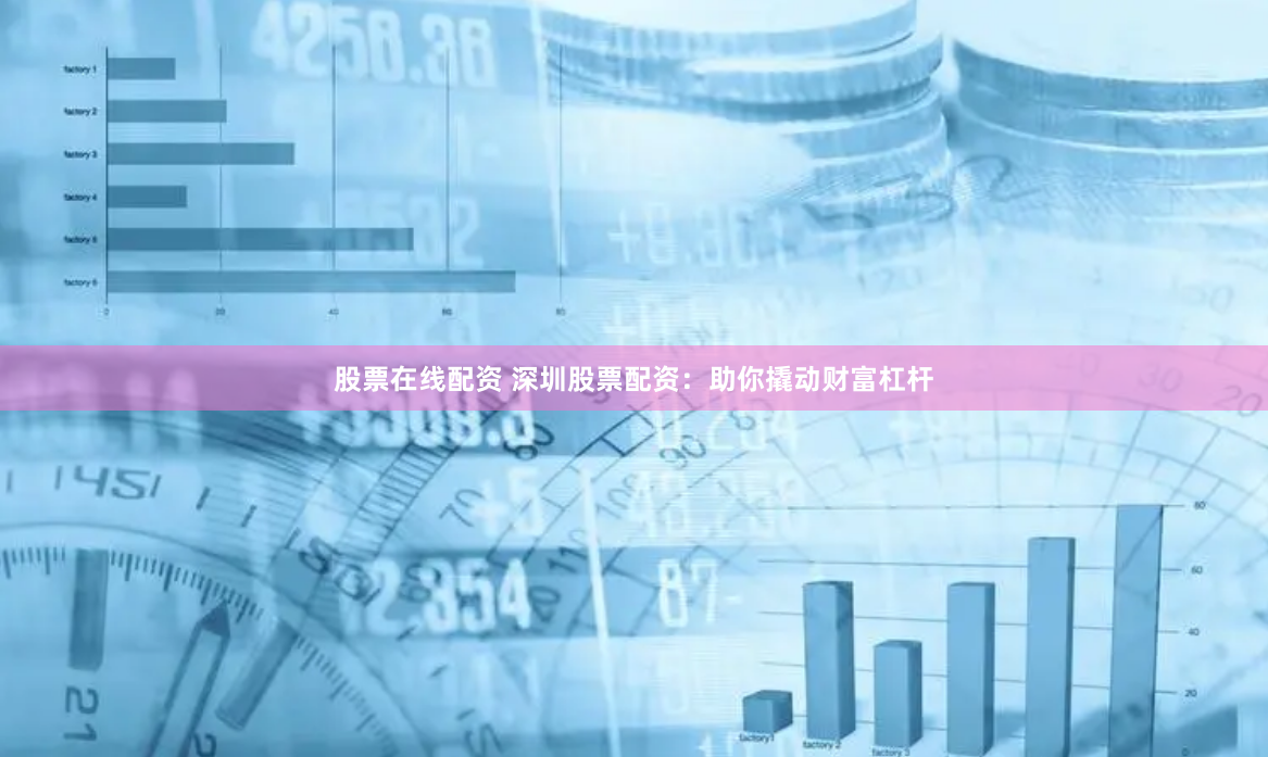 股票在线配资 深圳股票配资：助你撬动财富杠杆
