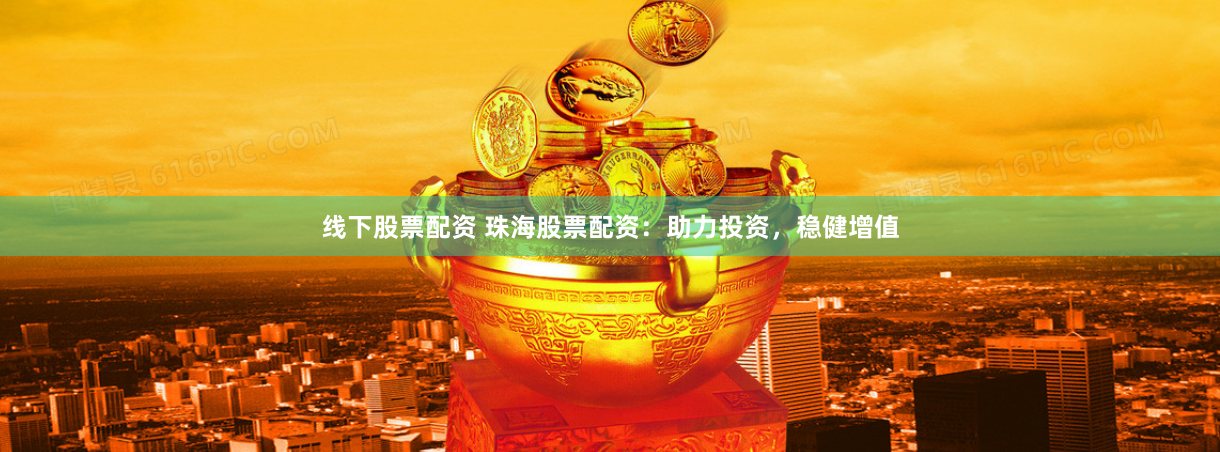 线下股票配资 珠海股票配资：助力投资，稳健增值