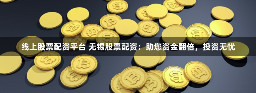 线上股票配资平台 无锡股票配资：助您资金翻倍，投资无忧
