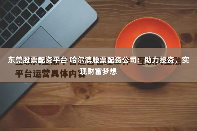 东莞股票配资平台 哈尔滨股票配资公司：助力投资，实现财富梦想