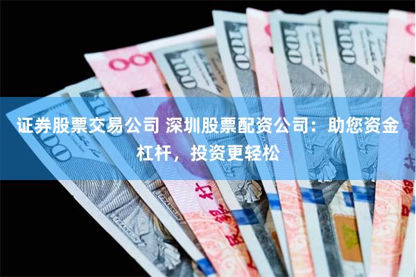 证券股票交易公司 深圳股票配资公司：助您资金杠杆，投资更轻松