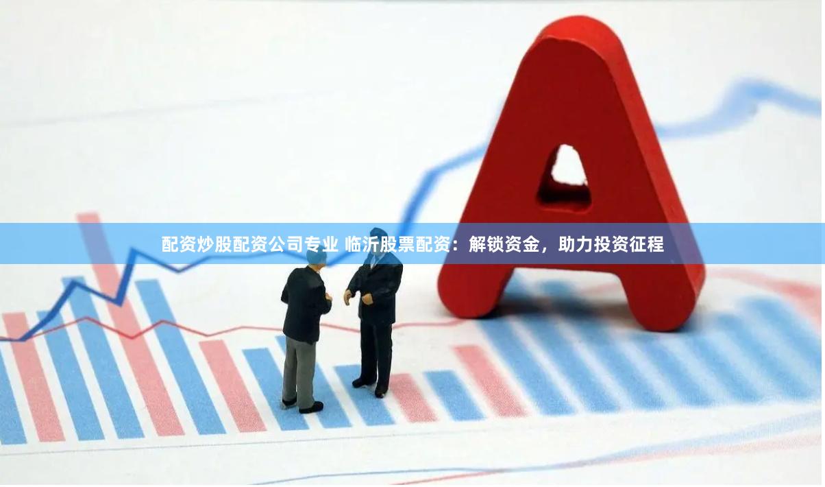 配资炒股配资公司专业 临沂股票配资：解锁资金，助力投资征程